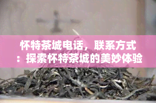 怀特茶城电话，联系方式：探索怀特茶城的美妙体验，拨打我们的电话！