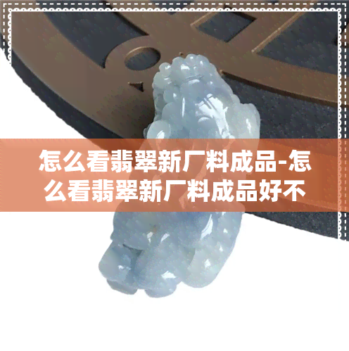 怎么看翡翠新厂料成品-怎么看翡翠新厂料成品好不好