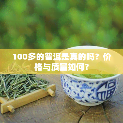 100多的普洱是真的吗？价格与质量如何？