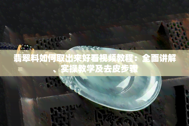 翡翠料如何取出来好看视频教程：全面讲解、实操教学及去皮步骤