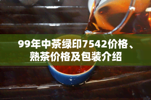 99年中茶绿印7542价格、熟茶价格及包装介绍