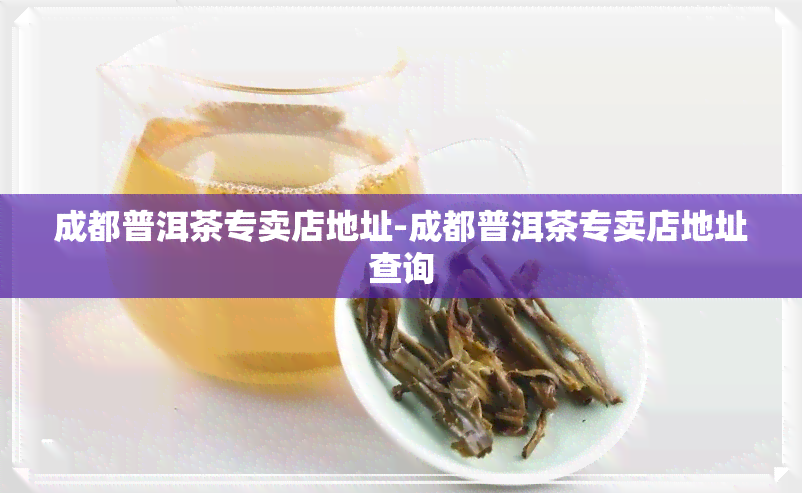 成都普洱茶专卖店地址-成都普洱茶专卖店地址查询