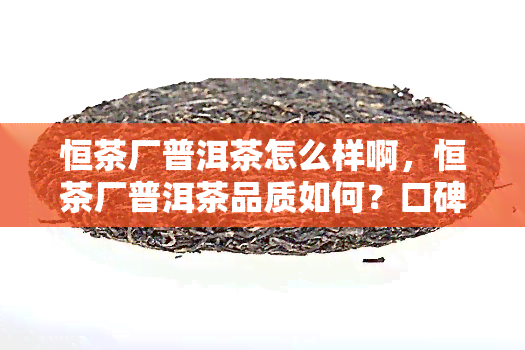 恒茶厂普洱茶怎么样啊，恒茶厂普洱茶品质如何？口碑评价一探究竟