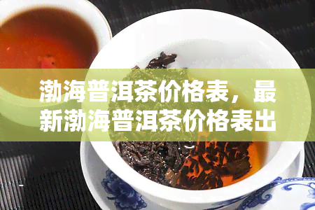 渤海普洱茶价格表，最新渤海普洱茶价格表出炉，速来围观！