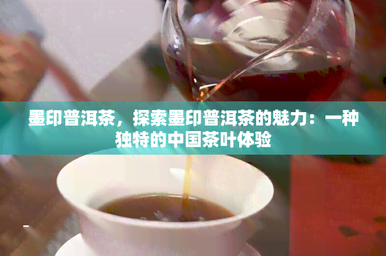 墨印普洱茶，探索墨印普洱茶的魅力：一种独特的中国茶叶体验