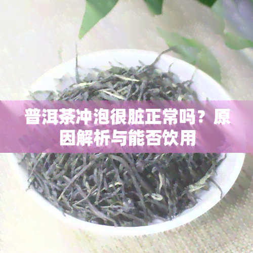 普洱茶冲泡很脏正常吗？原因解析与能否饮用