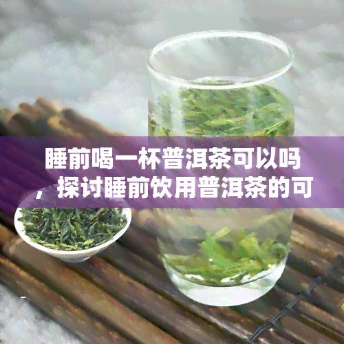 睡前喝一杯普洱茶可以吗，探讨睡前饮用普洱茶的可行性与影响