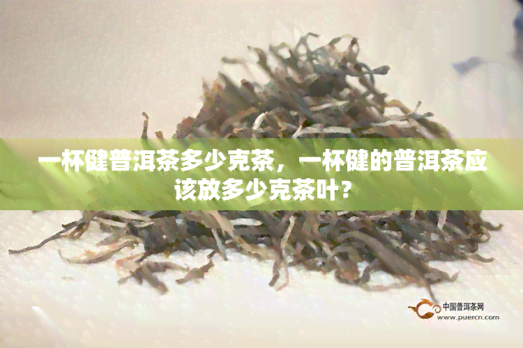 一杯健普洱茶多少克茶，一杯健的普洱茶应该放多少克茶叶？