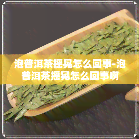 泡普洱茶摇晃怎么回事-泡普洱茶摇晃怎么回事啊