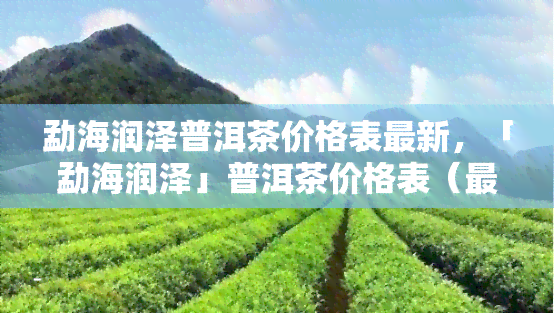 勐海润泽普洱茶价格表最新，「勐海润泽」普洱茶价格表（最新）：品味经典与珍稀