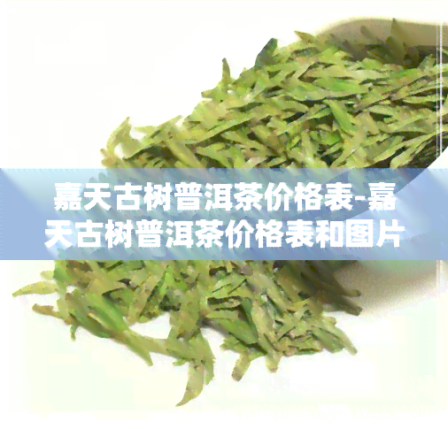 嘉天古树普洱茶价格表-嘉天古树普洱茶价格表和图片