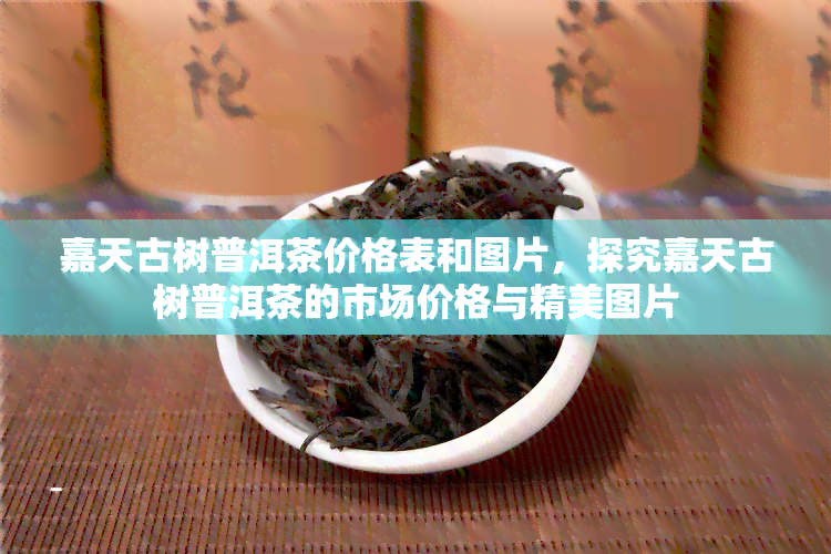 嘉天古树普洱茶价格表和图片，探究嘉天古树普洱茶的市场价格与精美图片