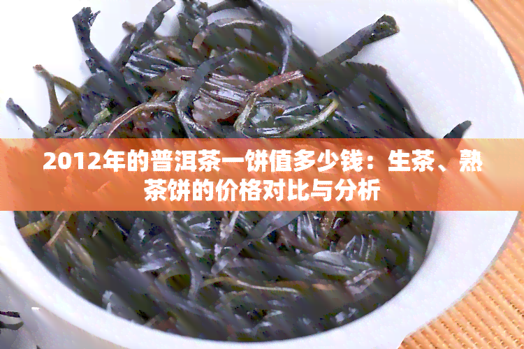 2012年的普洱茶一饼值多少钱：生茶、熟茶饼的价格对比与分析