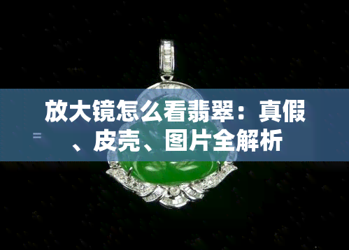 放大镜怎么看翡翠：真假、皮壳、图片全解析