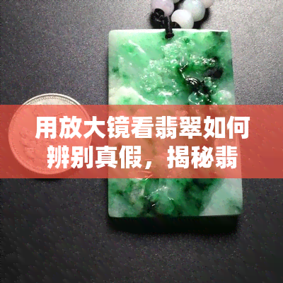 用放大镜看翡翠如何辨别真假，揭秘翡翠真伪：使用放大镜的技巧与方法