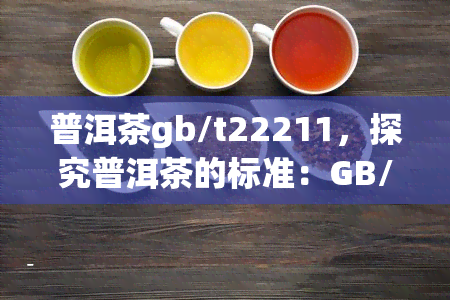 普洱茶gb/t22211，探究普洱茶的标准：GB/T 22211