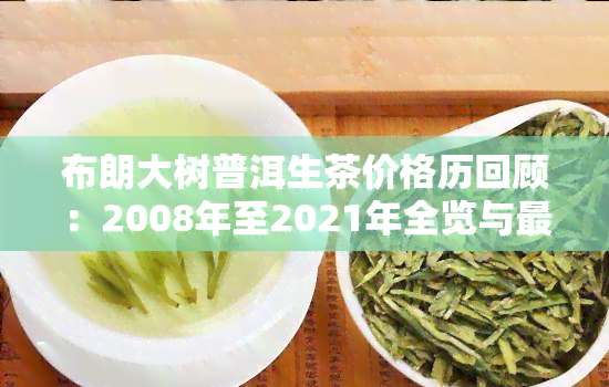 布朗大树普洱生茶价格历回顾：2008年至2021年全览与最新行情