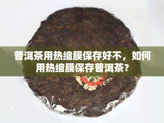 普洱茶用热缩膜保存好不，如何用热缩膜保存普洱茶？