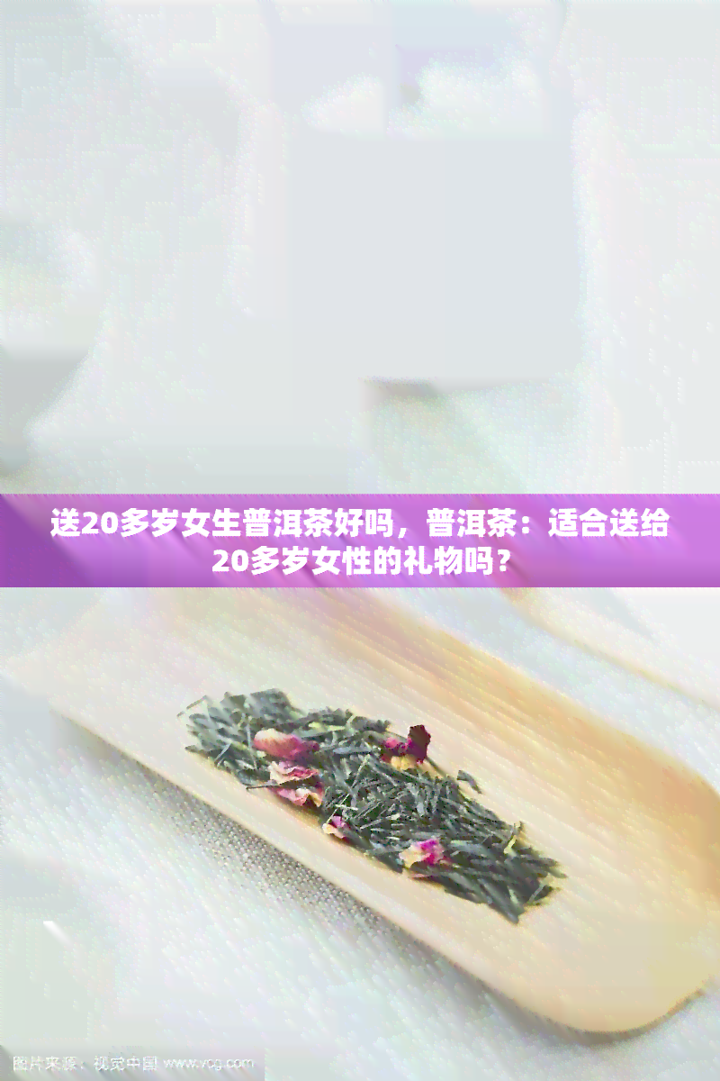 送20多岁女生普洱茶好吗，普洱茶：适合送给20多岁女性的礼物吗？