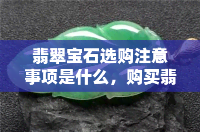 翡翠宝石选购注意事项是什么，购买翡翠宝石时应注意什么？关键要点解析