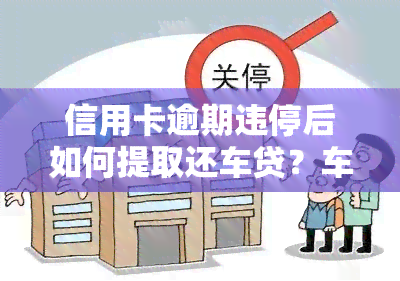 信用卡逾期违停后如何提取还车贷？车辆会受影响吗？已冻结的信用卡如何解冻？名下有逾期车辆能否解压？