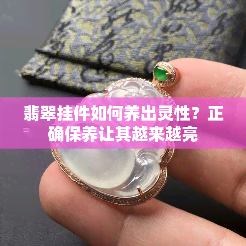 翡翠挂件如何养出灵性？正确保养让其越来越亮