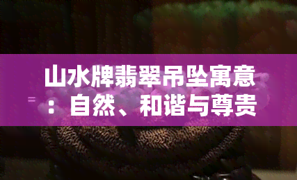 山水牌翡翠吊坠寓意：自然、和谐与尊贵的象征，如何佩戴及价格解析