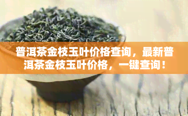 普洱茶金枝玉叶价格查询，最新普洱茶金枝玉叶价格，一键查询！