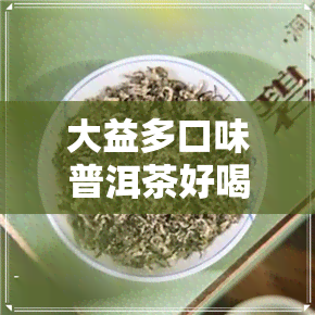 大益多口味普洱茶好喝吗-大益多口味普洱茶好喝吗怎么样