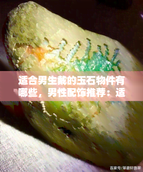 适合男生戴的玉石物件有哪些，男性配饰推荐：适合男士佩戴的玉石物件有哪些？