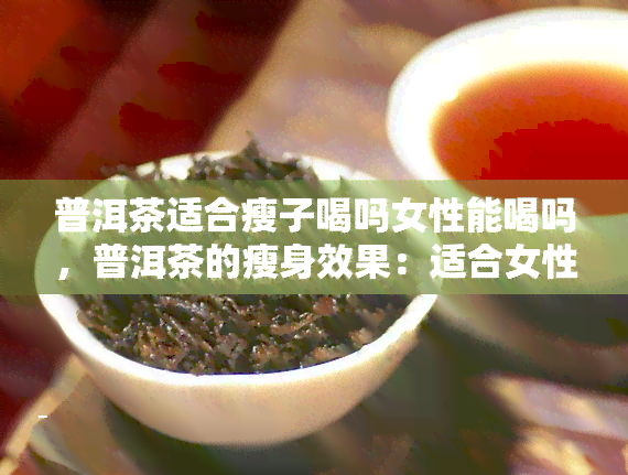 普洱茶适合瘦子喝吗女性能喝吗，普洱茶的瘦身效果：适合女性饮用吗？