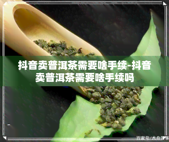 抖音卖普洱茶需要啥手续-抖音卖普洱茶需要啥手续吗