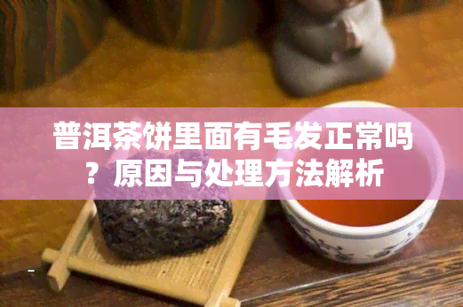 普洱茶饼里面有毛发正常吗？原因与处理方法解析