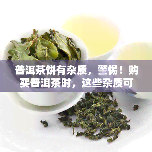 普洱茶饼有杂质，警惕！购买普洱茶时，这些杂质可能会影响你的健