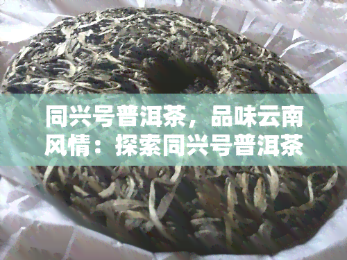 同兴号普洱茶，品味云南风情：探索同兴号普洱茶的神秘世界