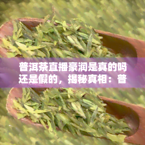 普洱茶直播豪润是真的吗还是假的，揭秘真相：普洱茶直播豪润是真是假？