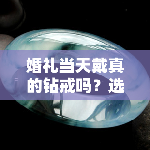 婚礼当天戴真的钻戒吗？选择对戒还是首饰？需要戴眼镜吗？