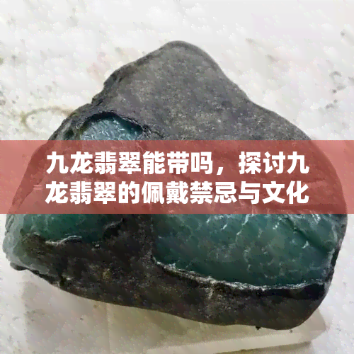 九龙翡翠能带吗，探讨九龙翡翠的佩戴禁忌与文化含义