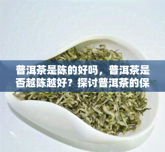 普洱茶是陈的好吗，普洱茶是否越陈越好？探讨普洱茶的保存与品质关系