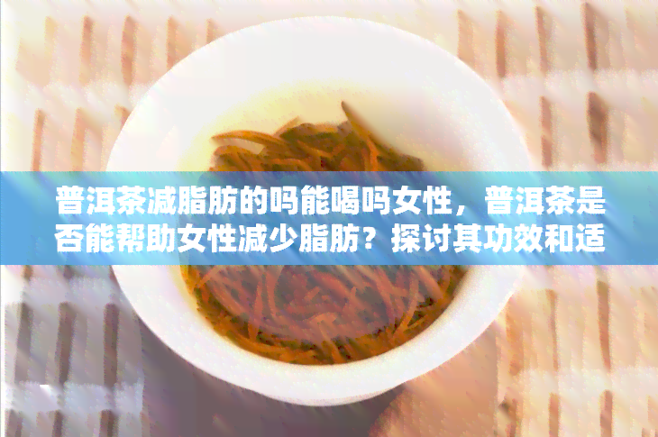 普洱茶减脂肪的吗能喝吗女性，普洱茶是否能帮助女性减少脂肪？探讨其功效和适宜饮用量