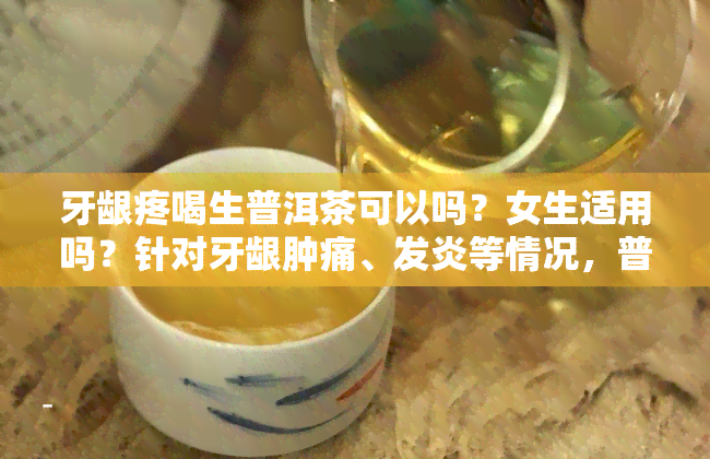 牙龈疼喝生普洱茶可以吗？女生适用吗？针对牙龈肿痛、发炎等情况，普洱茶是否适合饮用？