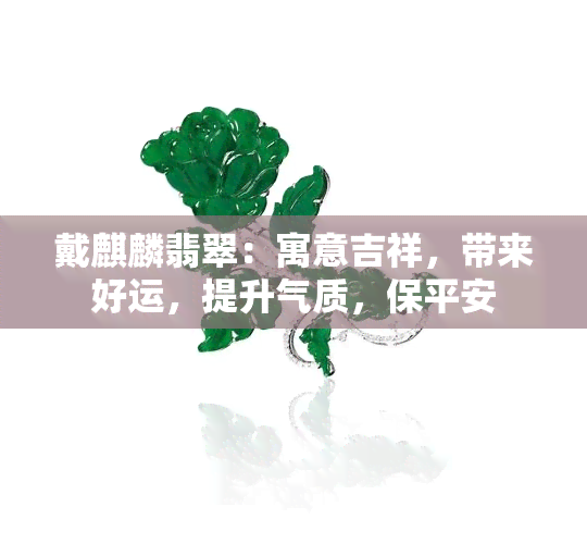 戴麒麟翡翠：寓意吉祥，带来好运，提升气质，保平安