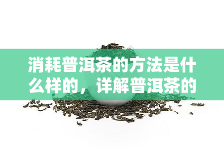 消耗普洱茶的方法是什么样的，详解普洱茶的正确消耗方法