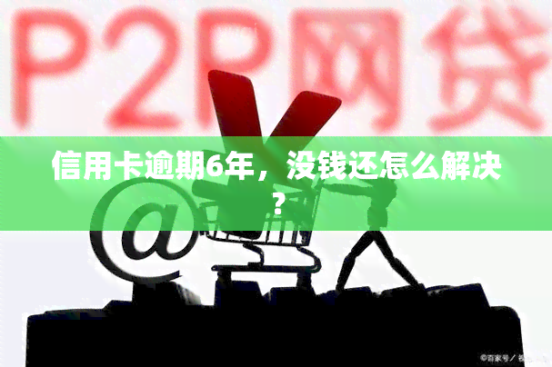 信用卡逾期6年，没钱还怎么解决？