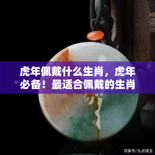 虎年佩戴什么生肖，虎年必备！最适合佩戴的生肖饰品推荐