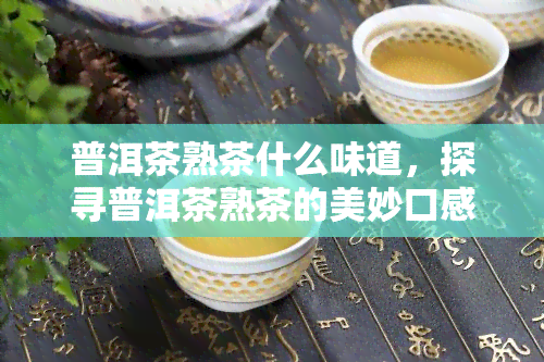 普洱茶熟茶什么味道，探寻普洱茶熟茶的美妙口感：哪种味道最令人醉？