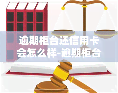 逾期柜台还信用卡会怎么样-逾期柜台还信用卡会怎么样吗