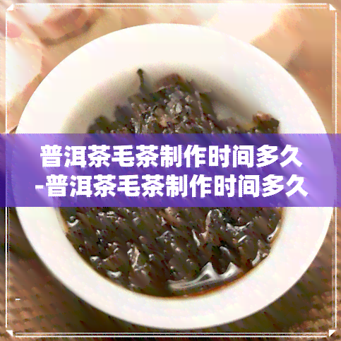 普洱茶毛茶制作时间多久-普洱茶毛茶制作时间多久