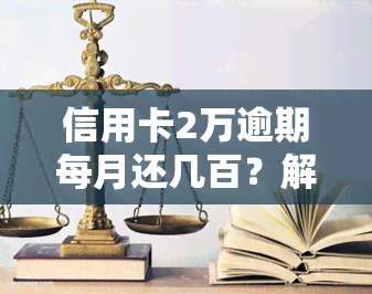 信用卡2万逾期每月还几百？解决方案与利息计算