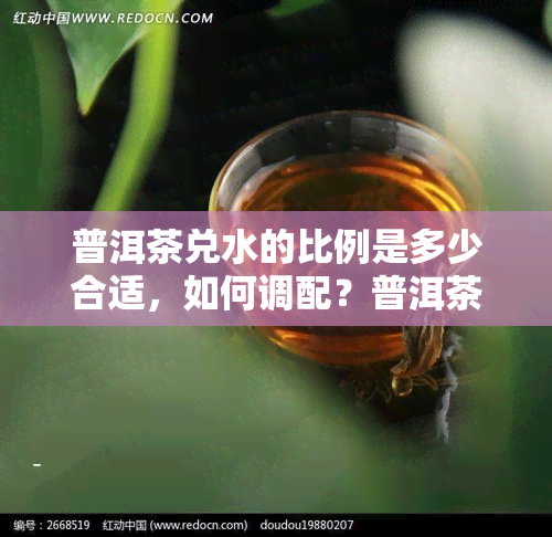 普洱茶兑水的比例是多少合适，如何调配？普洱茶兑水的比例解析